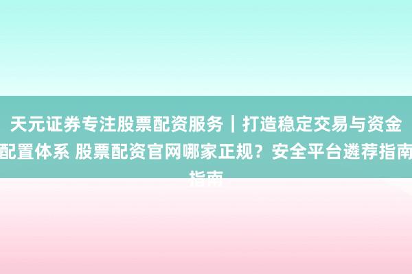 天元证券专注股票配资服务｜打造稳定交易与资金配置体系 股票配资官网哪家正规？安全平台遴荐指南