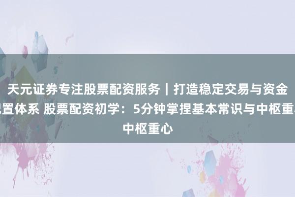 天元证券专注股票配资服务｜打造稳定交易与资金配置体系 股票配资初学：5分钟掌捏基本常识与中枢重心