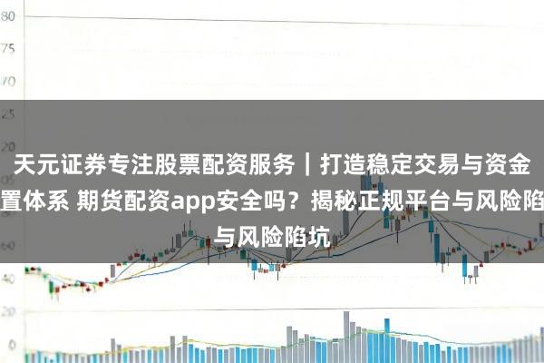 天元证券专注股票配资服务｜打造稳定交易与资金配置体系 期货配资app安全吗？揭秘正规平台与风险陷坑