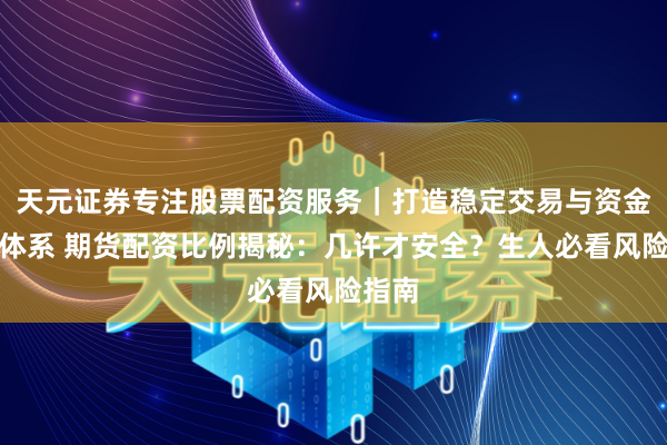 天元证券专注股票配资服务｜打造稳定交易与资金配置体系 期货配资比例揭秘：几许才安全？生人必看风险指南