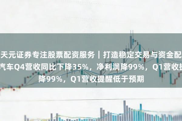 天元证券专注股票配资服务｜打造稳定交易与资金配置体系 理思汽车Q4营收同比下降35%，净利润降99%，Q1营收提醒低于预期