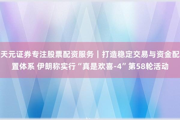 天元证券专注股票配资服务｜打造稳定交易与资金配置体系 伊朗称实行“真是欢喜-4”第58轮活动