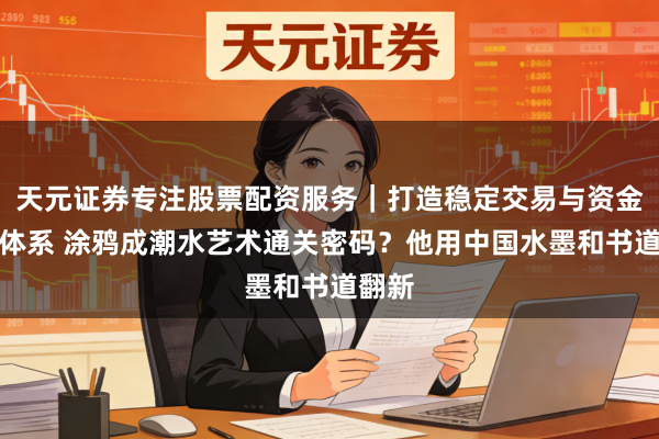 天元证券专注股票配资服务｜打造稳定交易与资金配置体系 涂鸦成潮水艺术通关密码？他用中国水墨和书道翻新