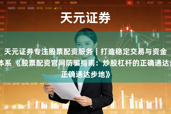 天元证券专注股票配资服务｜打造稳定交易与资金配置体系 《股票配资官网防骗指南：炒股杠杆的正确通达步地》