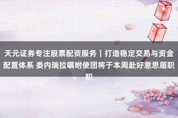 天元证券专注股票配资服务｜打造稳定交易与资金配置体系 委内瑞拉嘱咐使团将于本周赴好意思履职