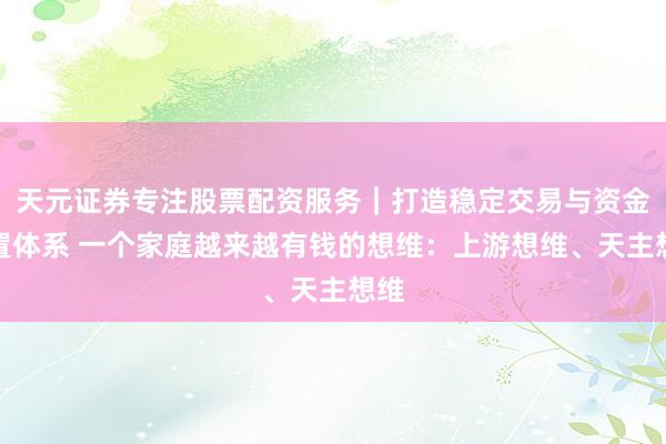 天元证券专注股票配资服务｜打造稳定交易与资金配置体系 一个家庭越来越有钱的想维：上游想维、天主想维