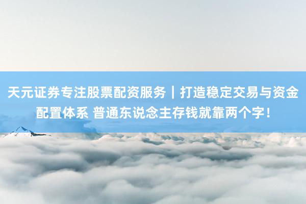 天元证券专注股票配资服务｜打造稳定交易与资金配置体系 普通东说念主存钱就靠两个字！