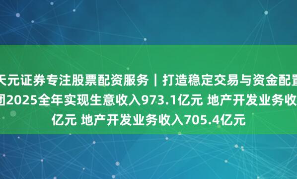 天元证券专注股票配资服务｜打造稳定交易与资金配置体系 龙湖集团2025全年实现生意收入973.1亿元 地产开发业务收入705.4亿元