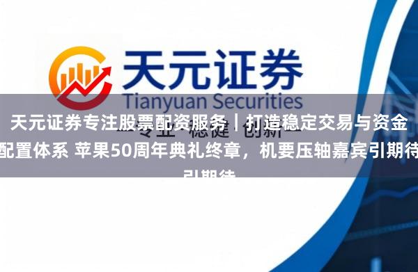 天元证券专注股票配资服务｜打造稳定交易与资金配置体系 苹果50周年典礼终章，机要压轴嘉宾引期待