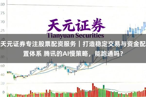 天元证券专注股票配资服务｜打造稳定交易与资金配置体系 腾讯的AI慢策略，能跑通吗？